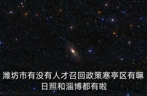 濰坊市有沒有人才召回政策寒亭區(qū)有嘛日照和淄博都有啦