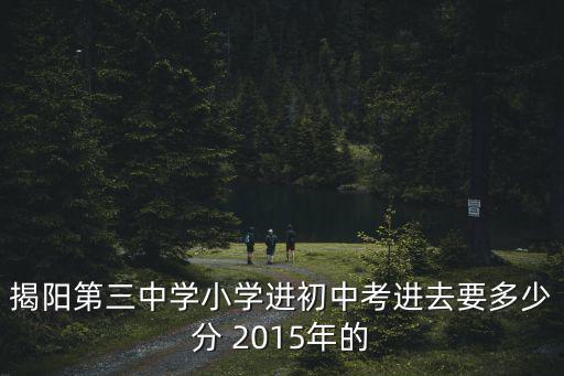 揭陽第三中學小學進初中考進去要多少分 2015年的