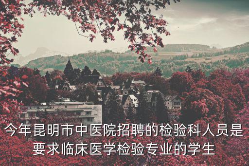 今年昆明市中醫院招聘的檢驗科人員是要求臨床醫學檢驗專業的學生
