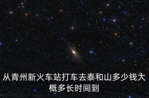 從青州新火車站打車去泰和山多少錢大概多長時間到