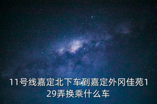 11號線嘉定北下車到嘉定外岡佳苑129弄換乘什么車
