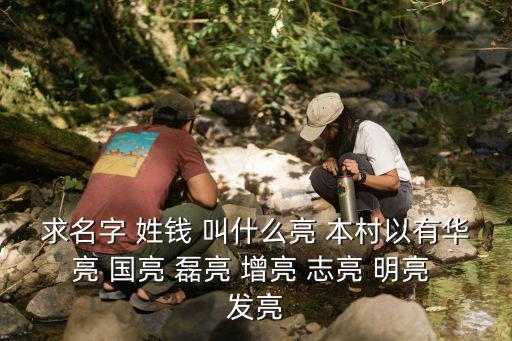 求名字 姓錢(qián) 叫什么亮 本村以有華亮 國(guó)亮 磊亮 增亮 志亮 明亮 發(fā)亮