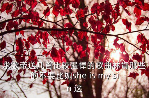 求歌帝送幾首比較強悍的歌曲林肯那些的不要比如she is my sin 這