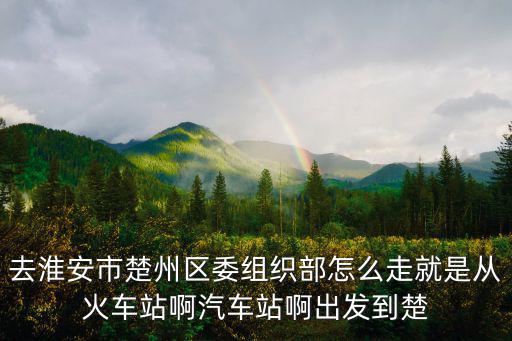 淮安市委組織部，去淮安市楚州區委組織部怎么走就是從火車站啊汽車站啊出發到楚