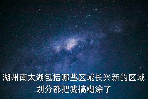 湖州南太湖包括哪些區域長興新的區域劃分都把我搞糊涂了