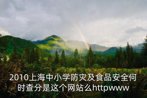 2010上海中小學防災及食品安全何時查分是這個網站么httpwww