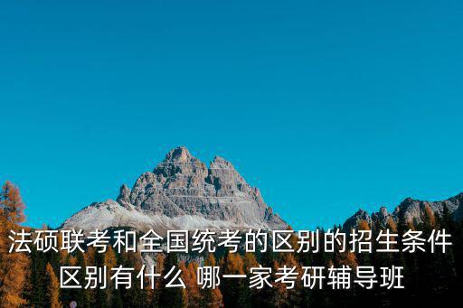 法碩聯考和全國統考的區別的招生條件區別有什么 哪一家考研輔導班