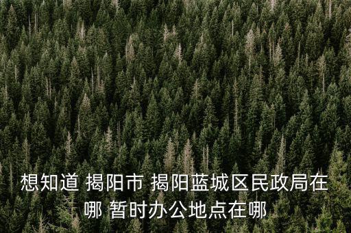 想知道 揭陽市 揭陽藍城區民政局在哪 暫時辦公地點在哪