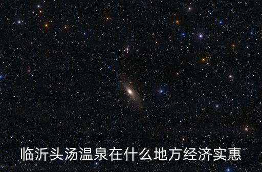 臨沂湯頭溫泉，臨沂湯頭溫泉哪個(gè)比較實(shí)惠啊 謝謝了