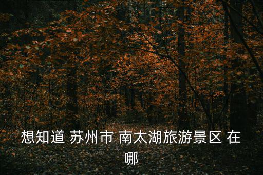 想知道 蘇州市 南太湖旅游景區(qū) 在哪