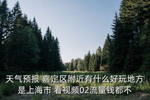 天氣預報 嘉定區附近有什么好玩地方是上海市 看視頻02流量錢都不