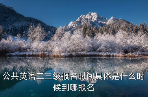 公共英語二三級報名時間具體是什么時候到哪報名