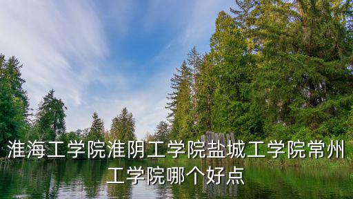 淮海工學院淮陰工學院鹽城工學院常州工學院哪個好點