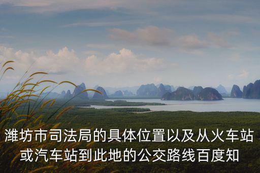 濰坊市司法局的具體位置以及從火車(chē)站或汽車(chē)站到此地的公交路線(xiàn)百度知
