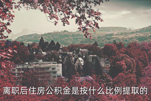 公積金提取比例，離職后住房公積金是按什么比例提取的