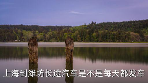 上海到濰坊，上海到濰坊長途汽車是不是每天都發車