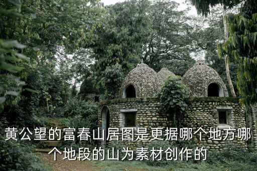 黃公望的富春山居圖是更據哪個地方哪個地段的山為素材創作的