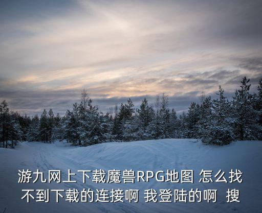 游9，游九網上下載魔獸RPG地圖 怎么找不到下載的連接啊 我登陸的啊  搜