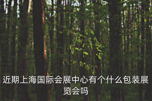 包裝展會，近期上海國際會展中心有個什么包裝展覽會嗎