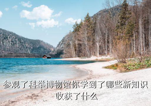 參觀了科舉博物館你學(xué)到了哪些新知識(shí) 收獲了什么