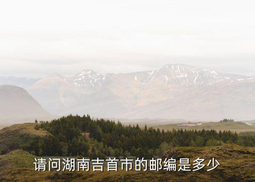 吉首郵編，請問湖南吉首市的郵編是多少