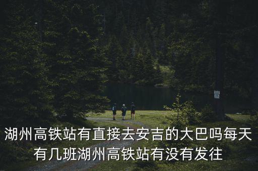 湖州高鐵站有直接去安吉的大巴嗎每天有幾班湖州高鐵站有沒有發往