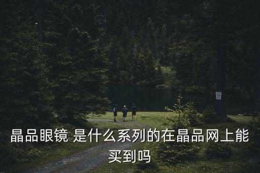 晶品眼鏡 是什么系列的在晶品網(wǎng)上能買到嗎