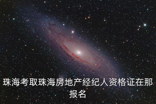 珠海考取珠海房地產經紀人資格證在那報名