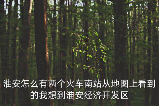 淮安怎么有兩個火車南站從地圖上看到的我想到淮安經濟開發區