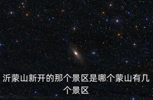 沂蒙山新開的那個景區是哪個蒙山有幾個景區
