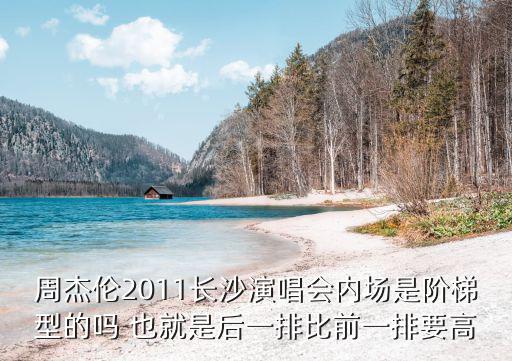 周杰倫2011長沙演唱會內(nèi)場是階梯型的嗎 也就是后一排比前一排要高