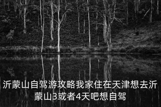 沂蒙山自駕游攻略我家住在天津想去沂蒙山3或者4天吧想自駕