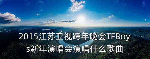 2015江蘇衛(wèi)視跨年晚會TFBoys新年演唱會演唱什么歌曲