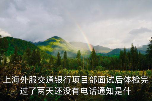 上海外服電話，上海外服交通銀行項目部面試后體檢完過了兩天還沒有電話通知是什