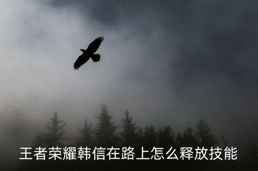 王者榮耀韓信在路上怎么釋放技能