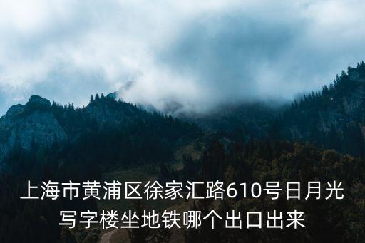 徐匯日月光，上海市黃浦區徐家匯路610號日月光寫字樓坐地鐵哪個出口出來