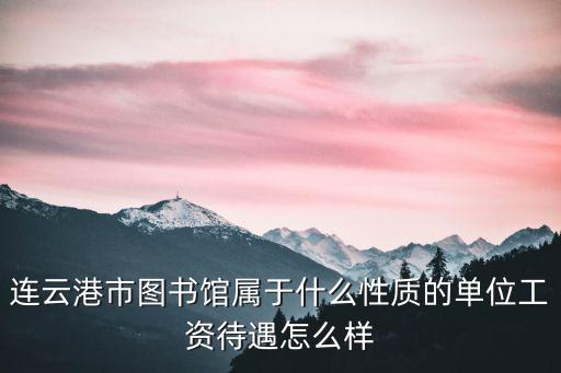 連云港市圖書館屬于什么性質的單位工資待遇怎么樣