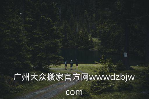 大眾搬場(chǎng)官網(wǎng)，廣州大眾搬家官方網(wǎng)wwwdzbjwcom
