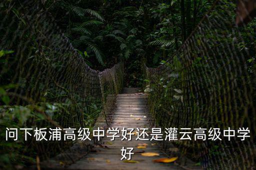 問下板浦高級中學好還是灌云高級中學好