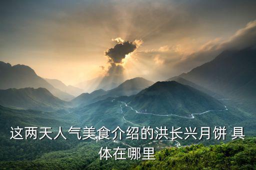 這兩天人氣美食介紹的洪長興月餅 具體在哪里