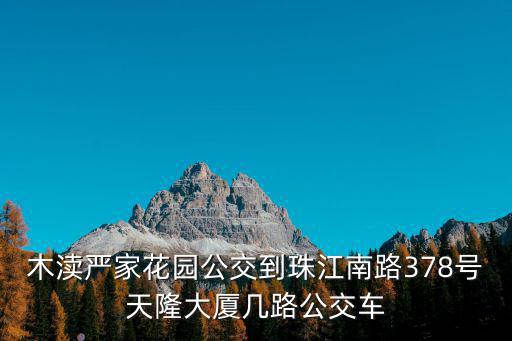 上海嚴(yán)家花園，木瀆嚴(yán)家花園公交到珠江南路378號(hào)天隆大廈幾路公交車(chē)