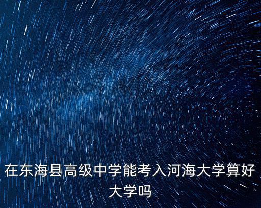 東海縣高級中學，在東海縣高級中學能考入河海大學算好大學嗎