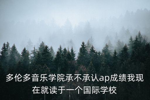 多倫多音樂學(xué)院承不承認(rèn)ap成績我現(xiàn)在就讀于一個國際學(xué)校