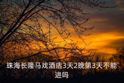 珠海長隆馬戲酒店3天2晚第3天不能進(jìn)嗎