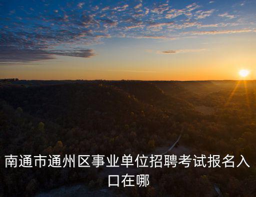 南通事業單位招聘，南通市通州區事業單位招聘考試報名時間安排