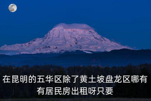 在昆明的五華區(qū)除了黃土坡盤(pán)龍區(qū)哪有有居民房出租呀只要
