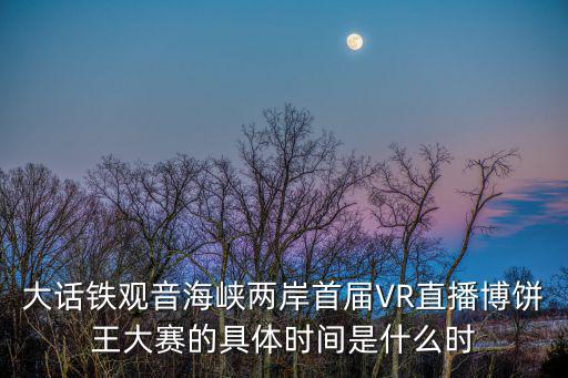 大話鐵觀音海峽兩岸首屆VR直播博餅王大賽的具體時間是什么時