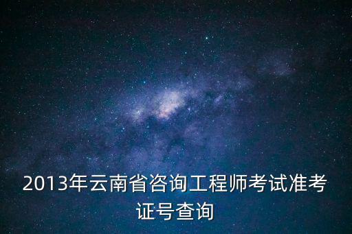 2013年云南省咨詢工程師考試準考證號查詢