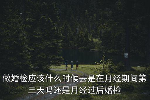 做婚檢應(yīng)該什么時(shí)候去是在月經(jīng)期間第三天嗎還是月經(jīng)過(guò)后婚檢