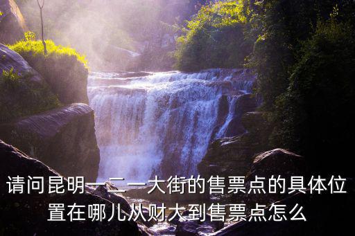 請問昆明一二一大街的售票點的具體位置在哪兒從財大到售票點怎么